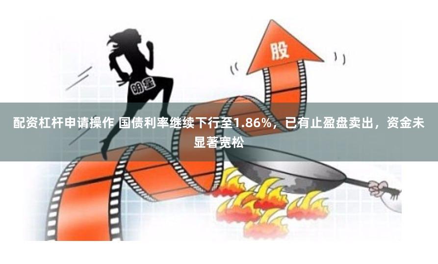 配资杠杆申请操作 国债利率继续下行至1.86%，已有止盈盘卖出，资金未显著宽松