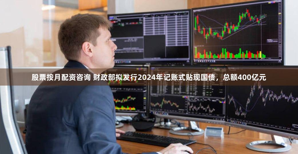 股票按月配资咨询 财政部拟发行2024年记账式贴现国债，总额400亿元