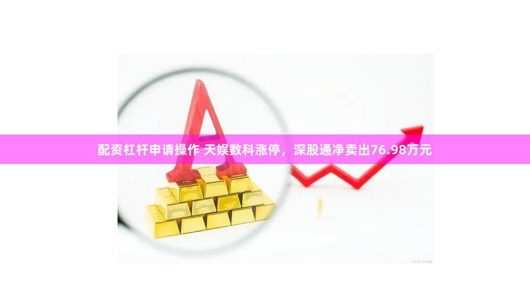 配资杠杆申请操作 天娱数科涨停，深股通净卖出76.98万元