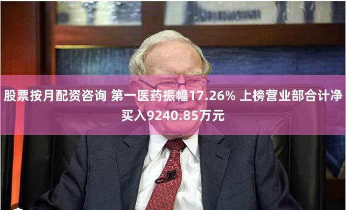 股票按月配资咨询 第一医药振幅17.26% 上榜营业部合计净买入9240.85万元