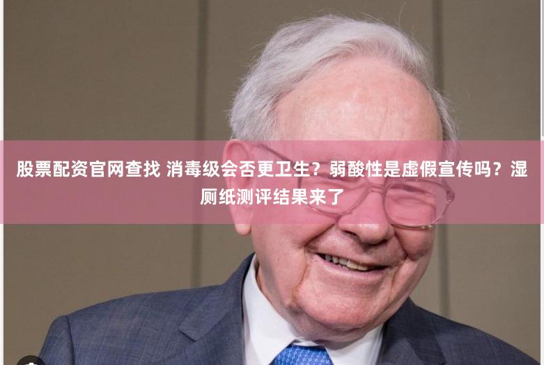 股票配资官网查找 消毒级会否更卫生？弱酸性是虚假宣传吗？湿厕纸测评结果来了