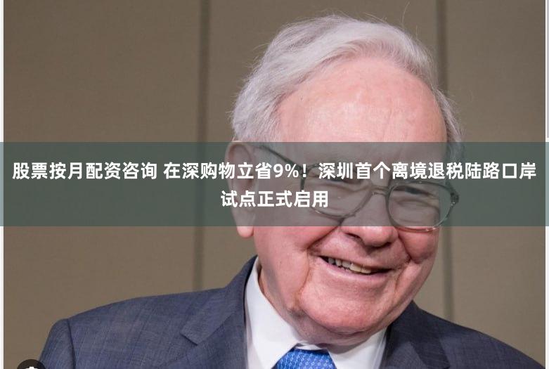 股票按月配资咨询 在深购物立省9%！深圳首个离境退税陆路口岸试点正式启用