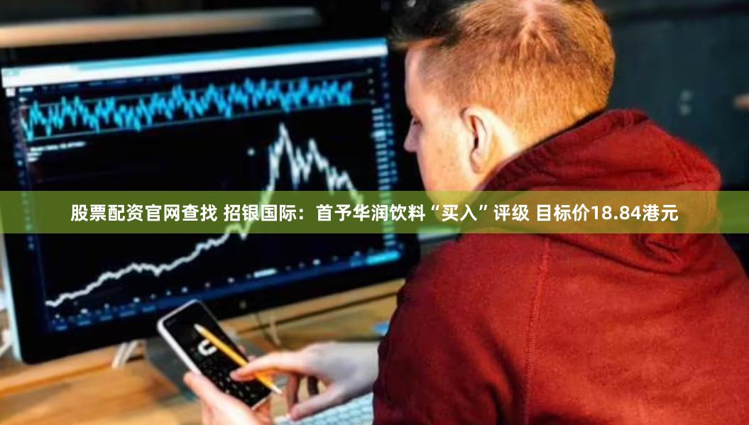 股票配资官网查找 招银国际：首予华润饮料“买入”评级 目标价18.84港元