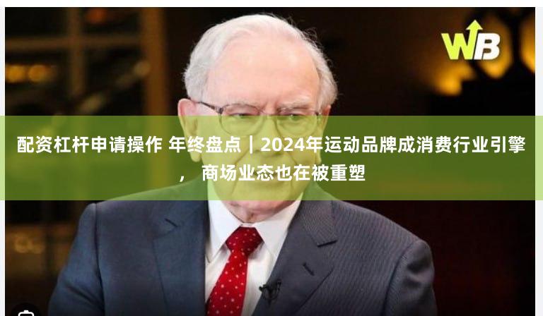 配资杠杆申请操作 年终盘点｜2024年运动品牌成消费行业引擎， 商场业态也在被重塑