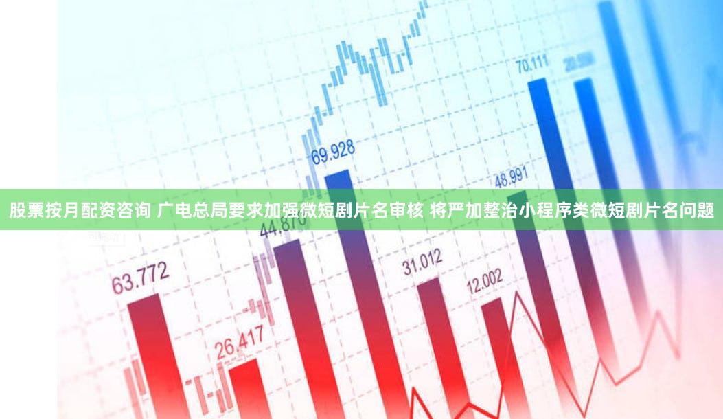 股票按月配资咨询 广电总局要求加强微短剧片名审核 将严加整治小程序类微短剧片名问题
