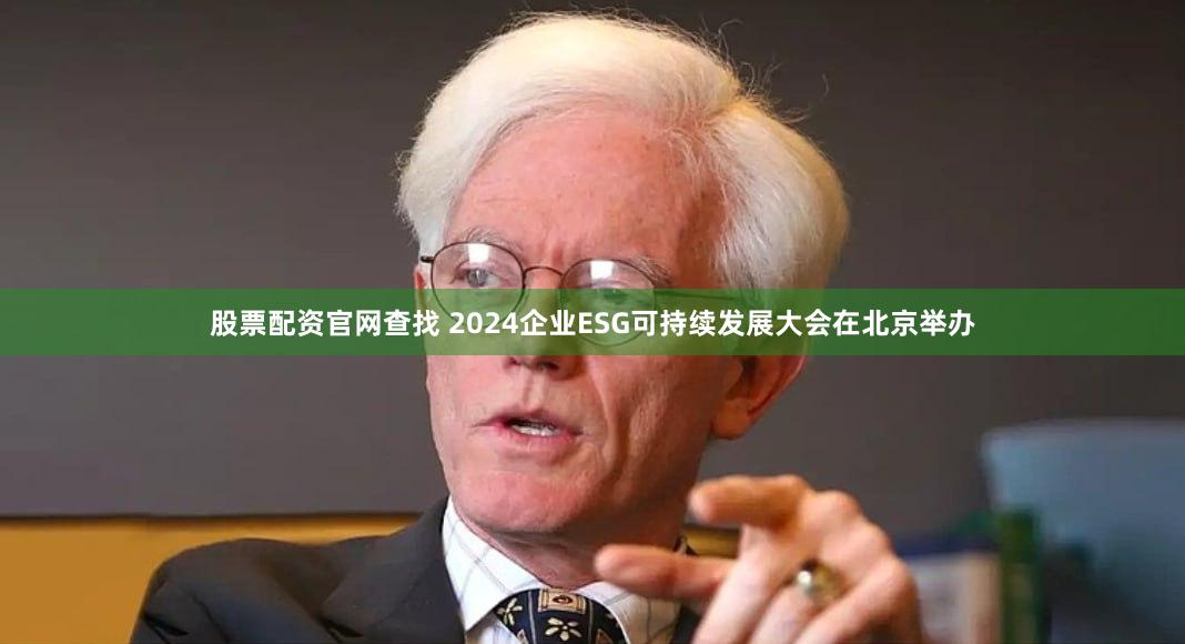 股票配资官网查找 2024企业ESG可持续发展大会在北京举办