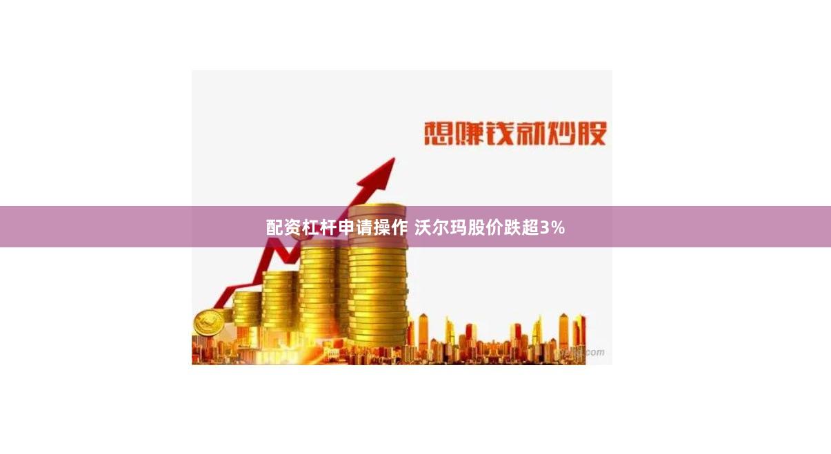 配资杠杆申请操作 沃尔玛股价跌超3%