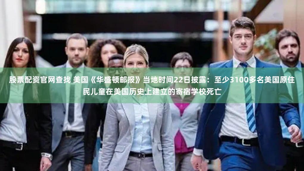 股票配资官网查找 美国《华盛顿邮报》当地时间22日披露：至少3100多名美国原住民儿童在美国历史上建立的寄宿学校死亡