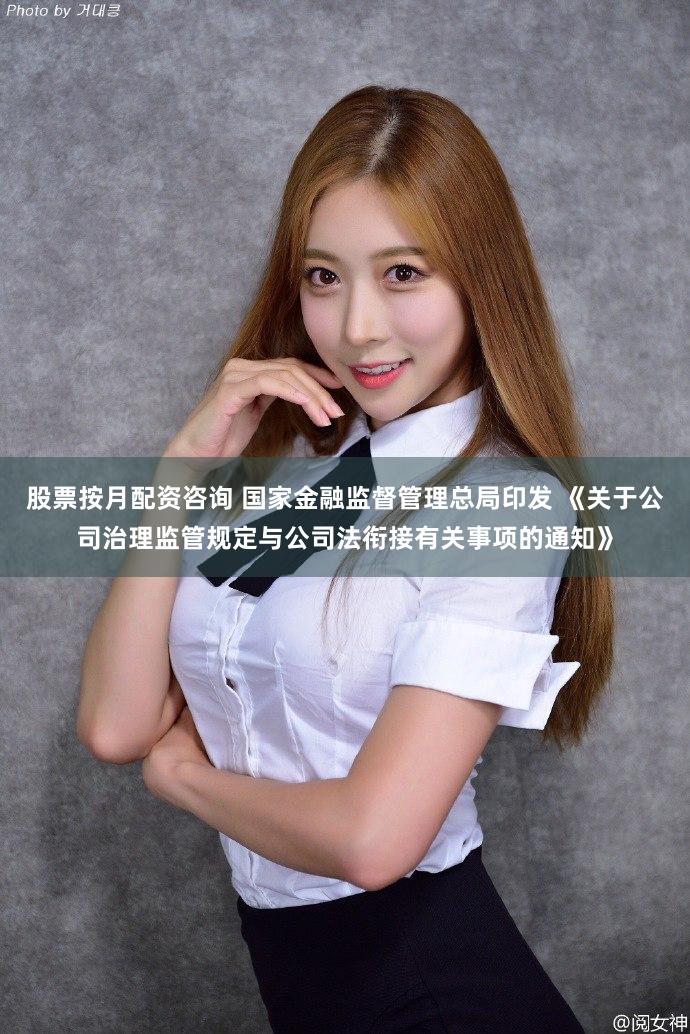 股票按月配资咨询 国家金融监督管理总局印发 《关于公司治理监管规定与公司法衔接有关事项的通知》