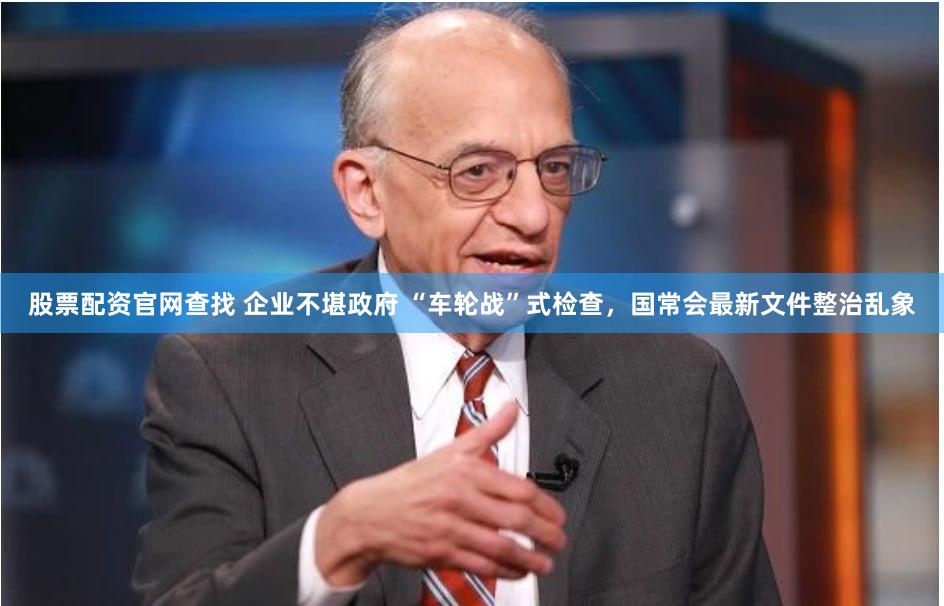 股票配资官网查找 企业不堪政府 “车轮战”式检查，国常会最新文件整治乱象
