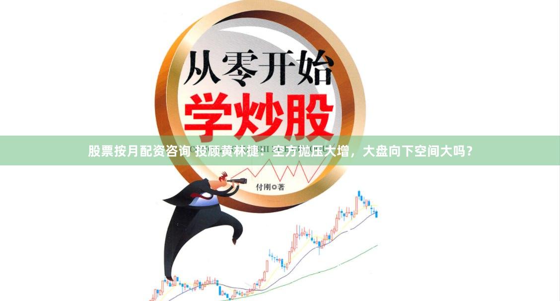 股票按月配资咨询 投顾黄林捷：空方抛压大增，大盘向下空间大吗？