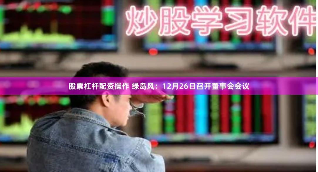 股票杠杆配资操作 绿岛风：12月26日召开董事会会议