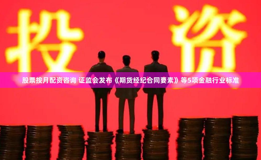 股票按月配资咨询 证监会发布《期货经纪合同要素》等5项金融行业标准