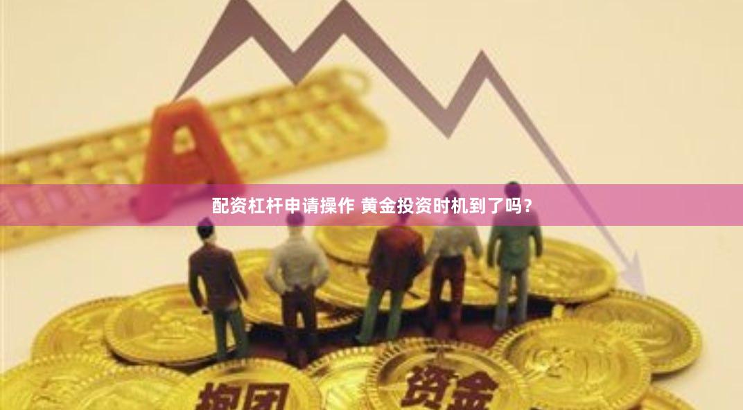 配资杠杆申请操作 黄金投资时机到了吗？