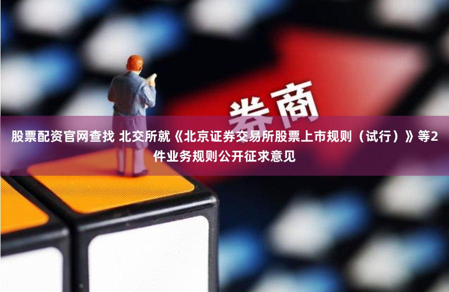 股票配资官网查找 北交所就《北京证券交易所股票上市规则（试行）》等2件业务规则公开征求意见