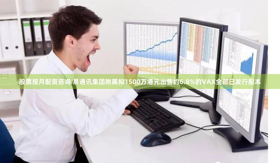 股票按月配资咨询 易通讯集团附属拟1500万港元出售约6.8%的VAX全部已发行股本