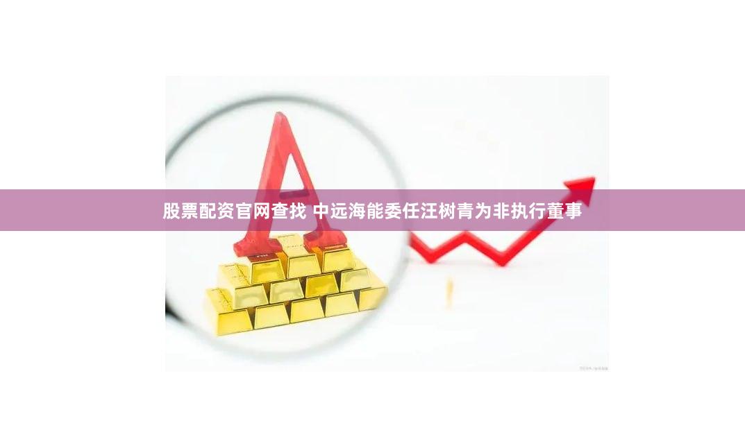 股票配资官网查找 中远海能委任汪树青为非执行董事
