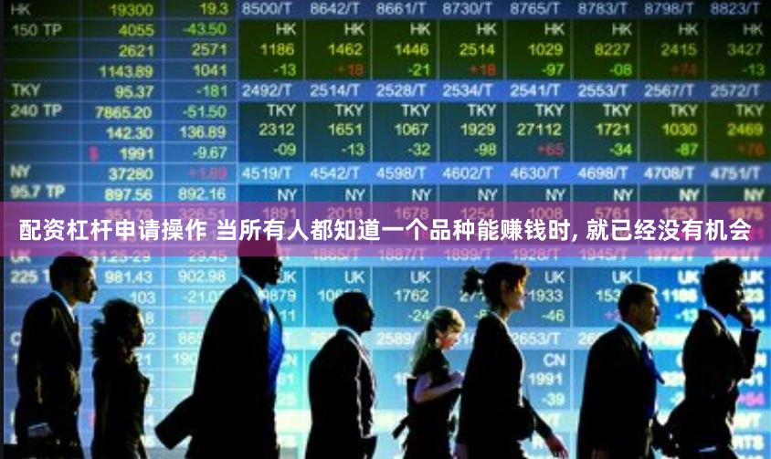配资杠杆申请操作 当所有人都知道一个品种能赚钱时, 就已经没有机会