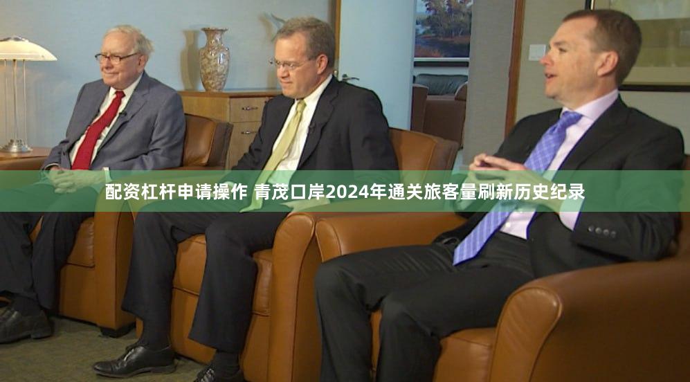 配资杠杆申请操作 青茂口岸2024年通关旅客量刷新历史纪录