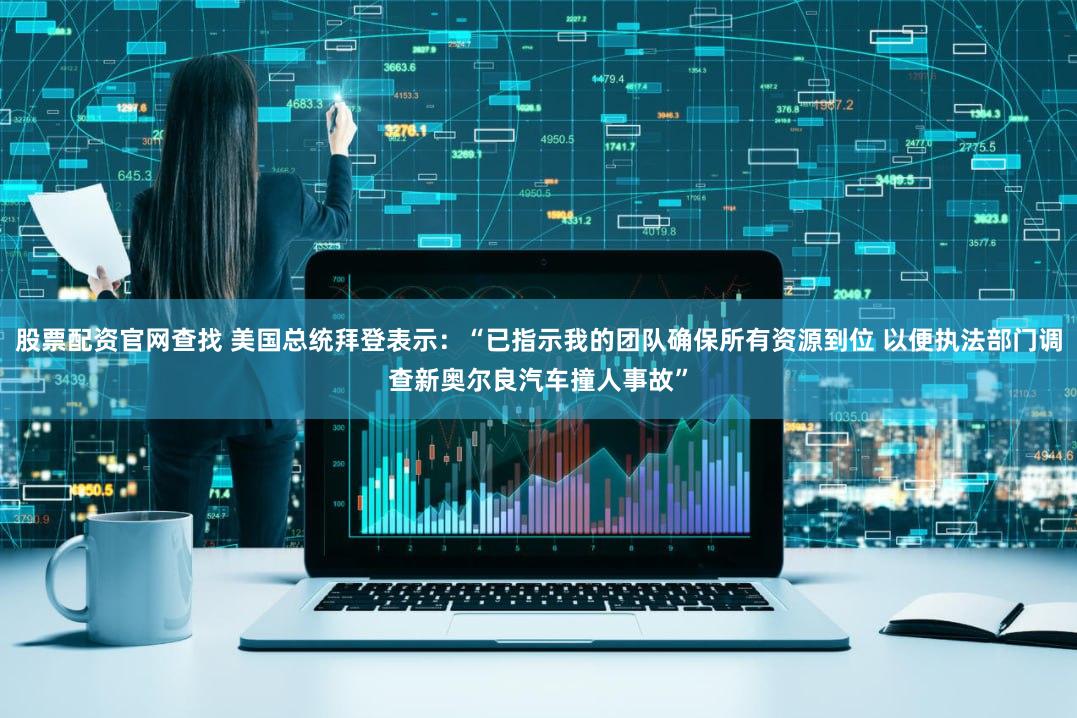 股票配资官网查找 美国总统拜登表示：“已指示我的团队确保所有资源到位 以便执法部门调查新奥尔良汽车撞人事故”