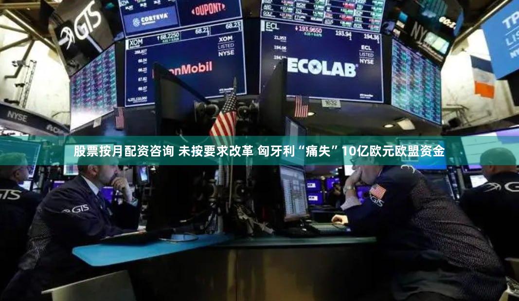 股票按月配资咨询 未按要求改革 匈牙利“痛失”10亿欧元欧盟资金