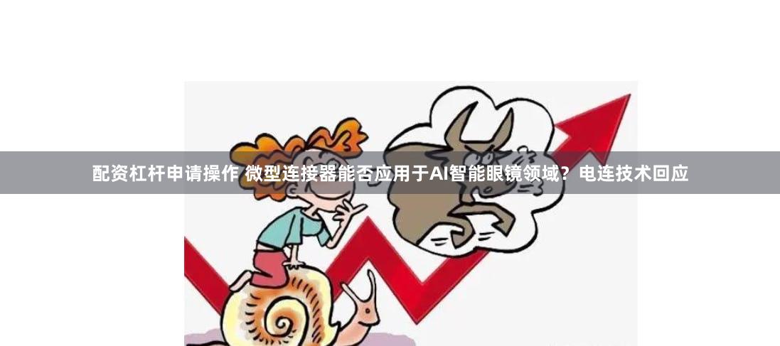 配资杠杆申请操作 微型连接器能否应用于AI智能眼镜领域？电连技术回应
