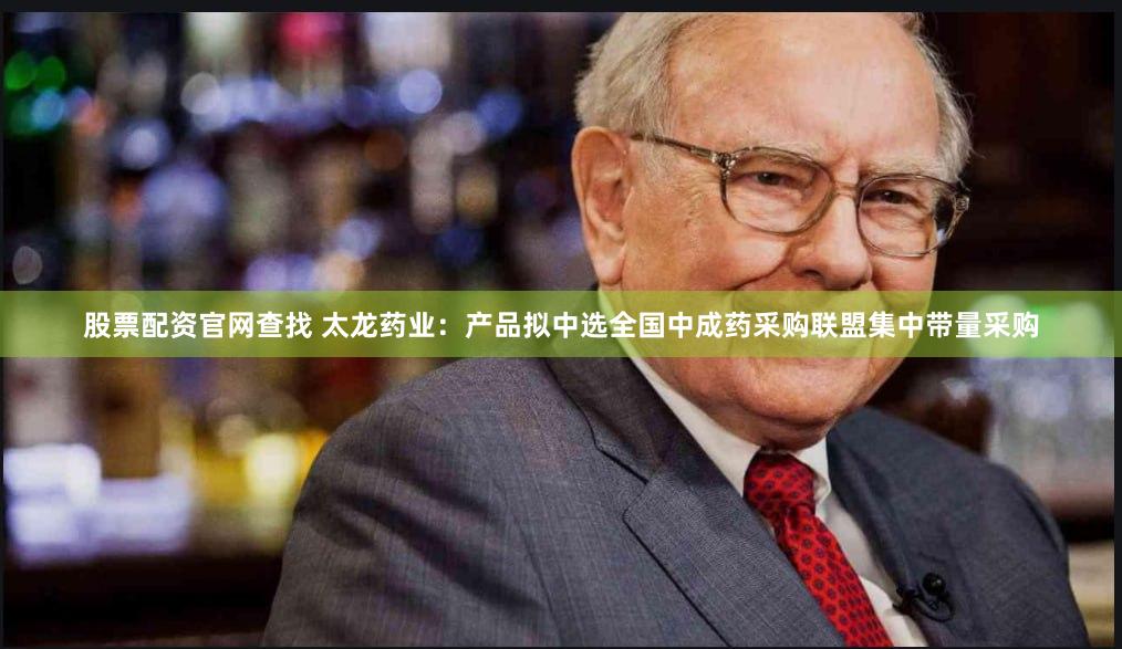 股票配资官网查找 太龙药业：产品拟中选全国中成药采购联盟集中带量采购