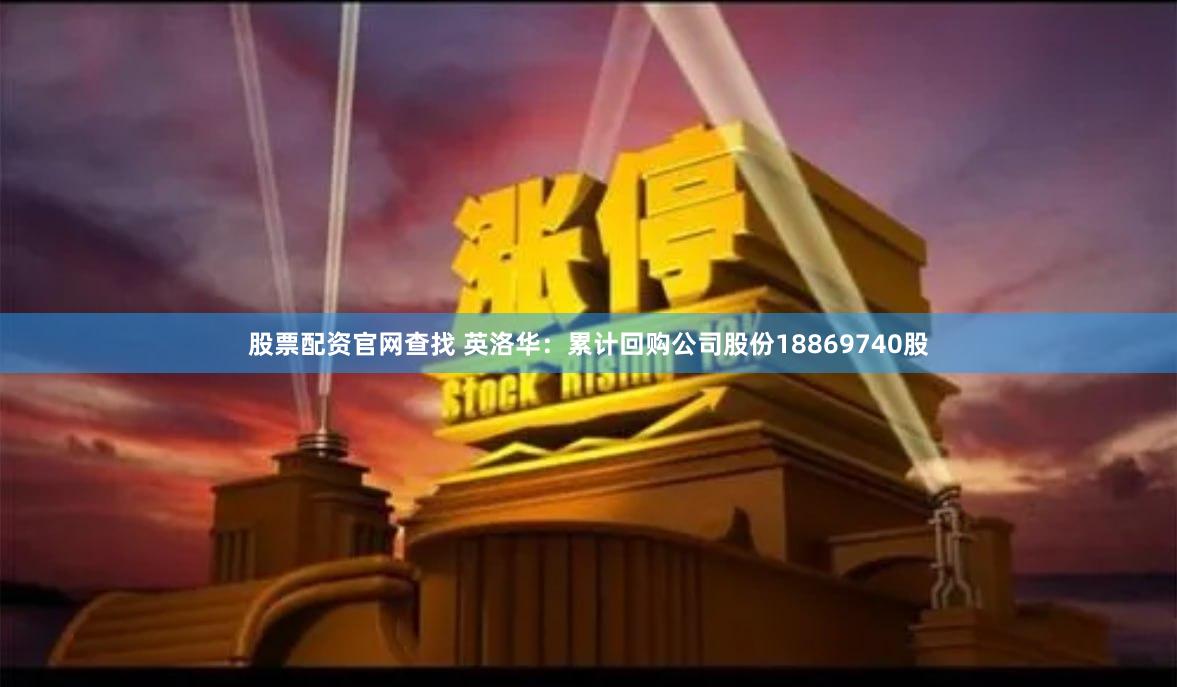 股票配资官网查找 英洛华：累计回购公司股份18869740股