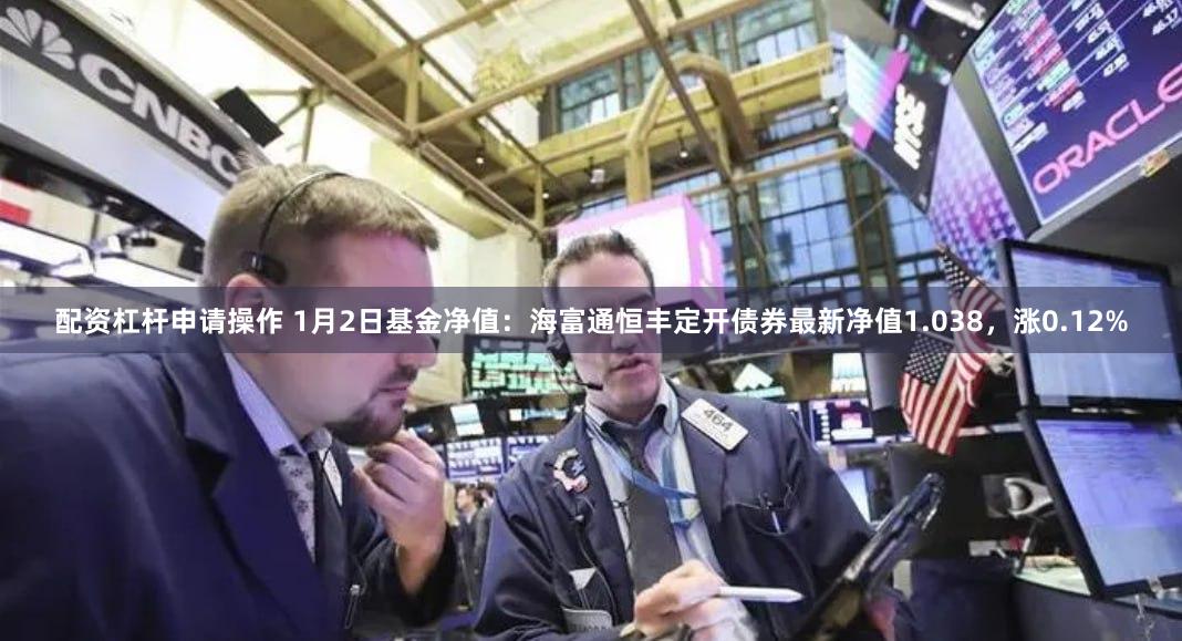 配资杠杆申请操作 1月2日基金净值：海富通恒丰定开债券最新净值1.038，涨0.12%