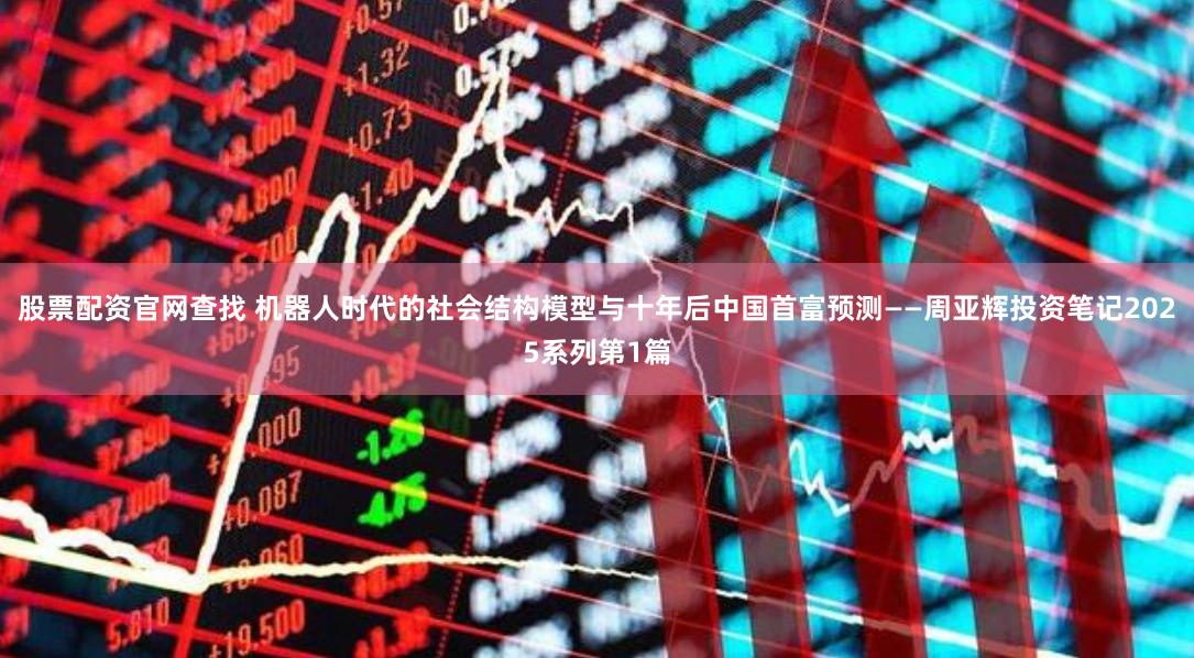 股票配资官网查找 机器人时代的社会结构模型与十年后中国首富预测——周亚辉投资笔记2025系列第1篇
