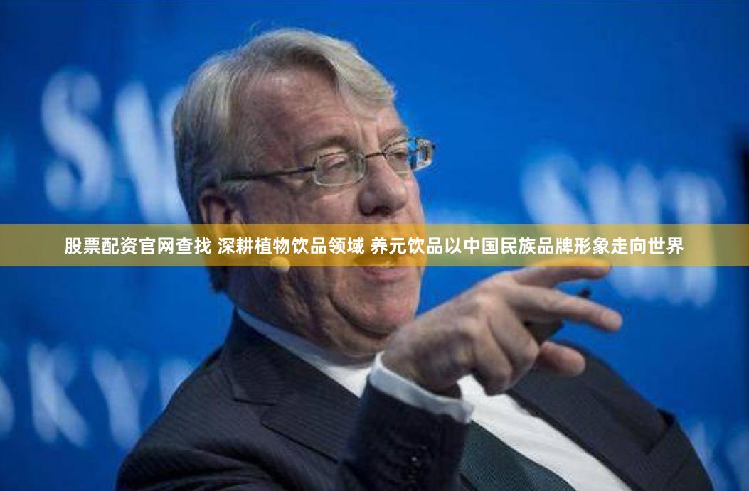 股票配资官网查找 深耕植物饮品领域 养元饮品以中国民族品牌形象走向世界