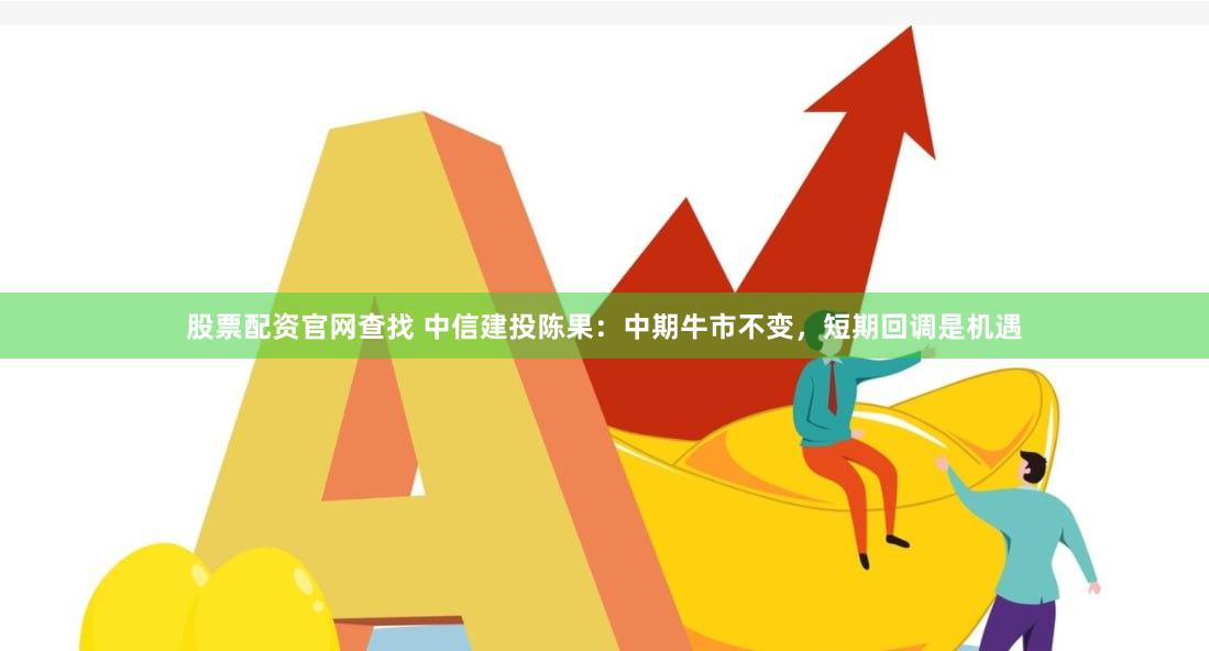 股票配资官网查找 中信建投陈果：中期牛市不变，短期回调是机遇
