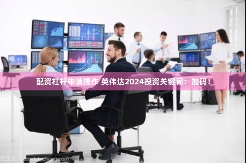 配资杠杆申请操作 英伟达2024投资关键词：加码！