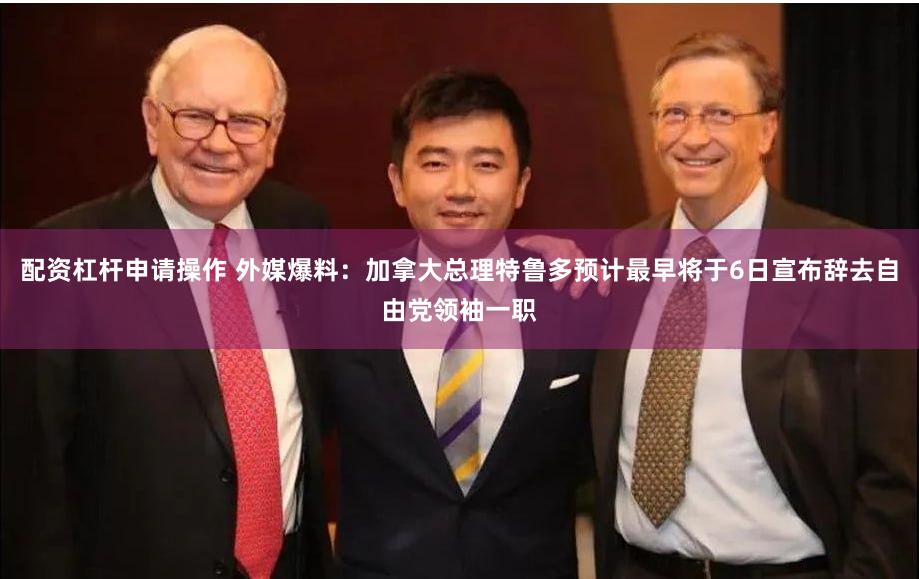 配资杠杆申请操作 外媒爆料：加拿大总理特鲁多预计最早将于6日宣布辞去自由党领袖一职