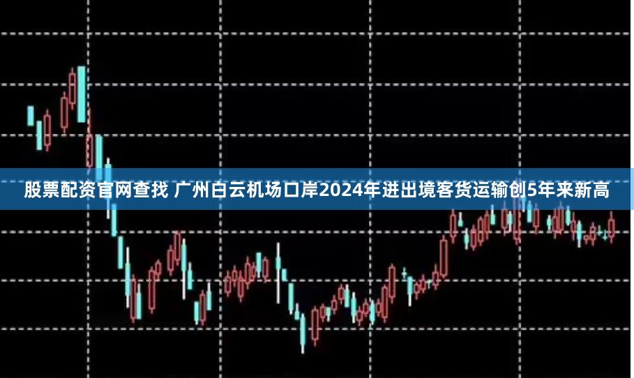 股票配资官网查找 广州白云机场口岸2024年进出境客货运输创5年来新高