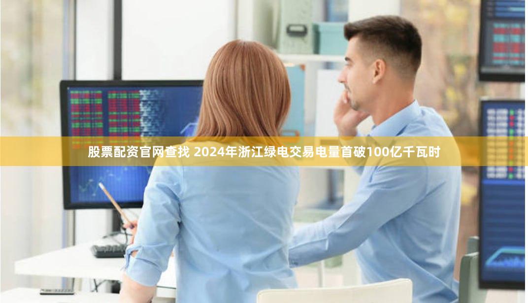 股票配资官网查找 2024年浙江绿电交易电量首破100亿千瓦时