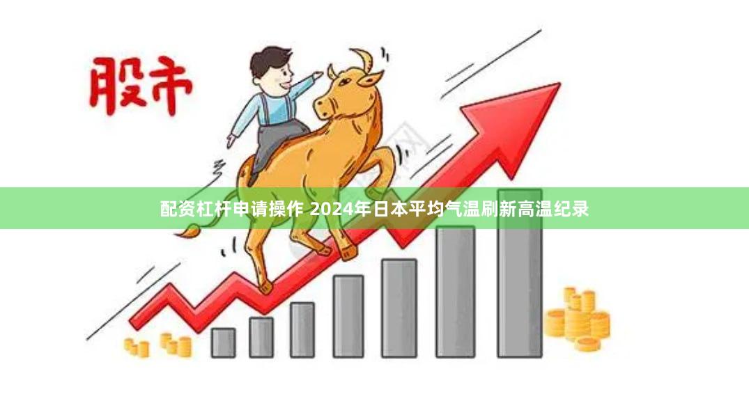 配资杠杆申请操作 2024年日本平均气温刷新高温纪录