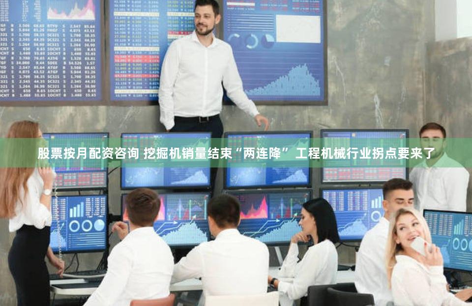 股票按月配资咨询 挖掘机销量结束“两连降” 工程机械行业拐点要来了