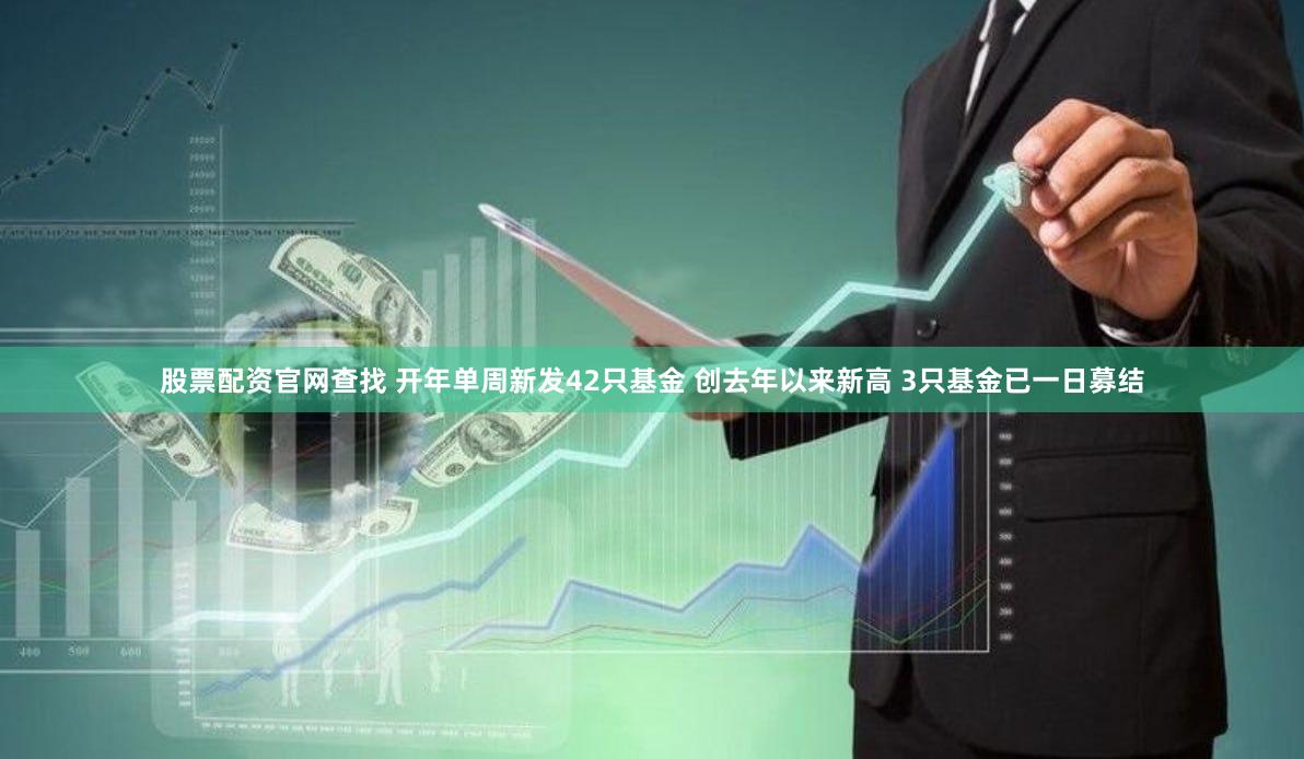 股票配资官网查找 开年单周新发42只基金 创去年以来新高 3只基金已一日募结