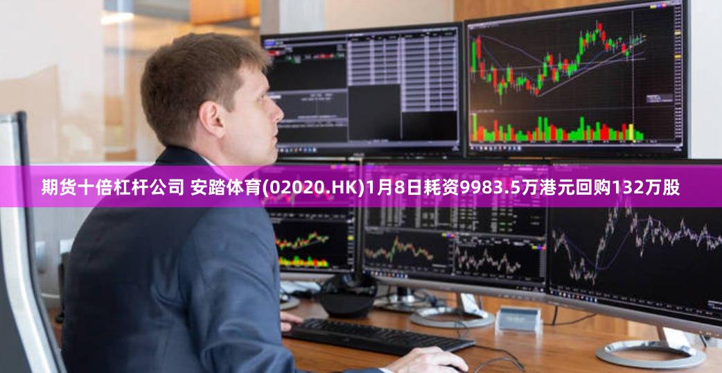 期货十倍杠杆公司 安踏体育(02020.HK)1月8日耗资9983.5万港元回购132万股