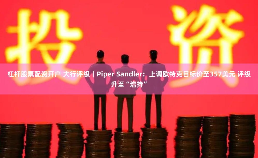 杠杆股票配资开户 大行评级｜Piper Sandler：上调欧特克目标价至357美元 评级升至“增持”