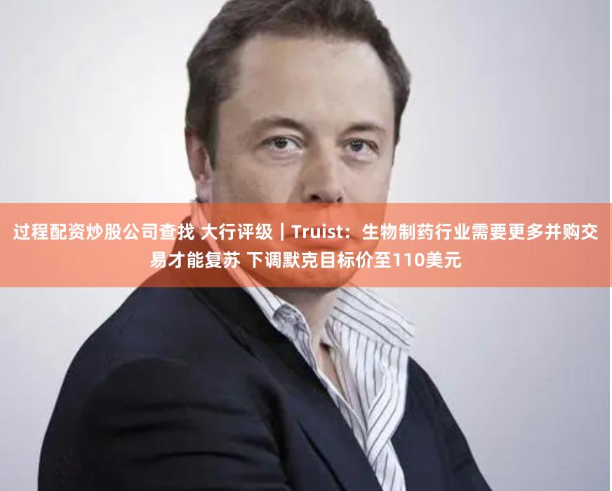 过程配资炒股公司查找 大行评级｜Truist：生物制药行业需要更多并购交易才能复苏 下调默克目标价至110美元