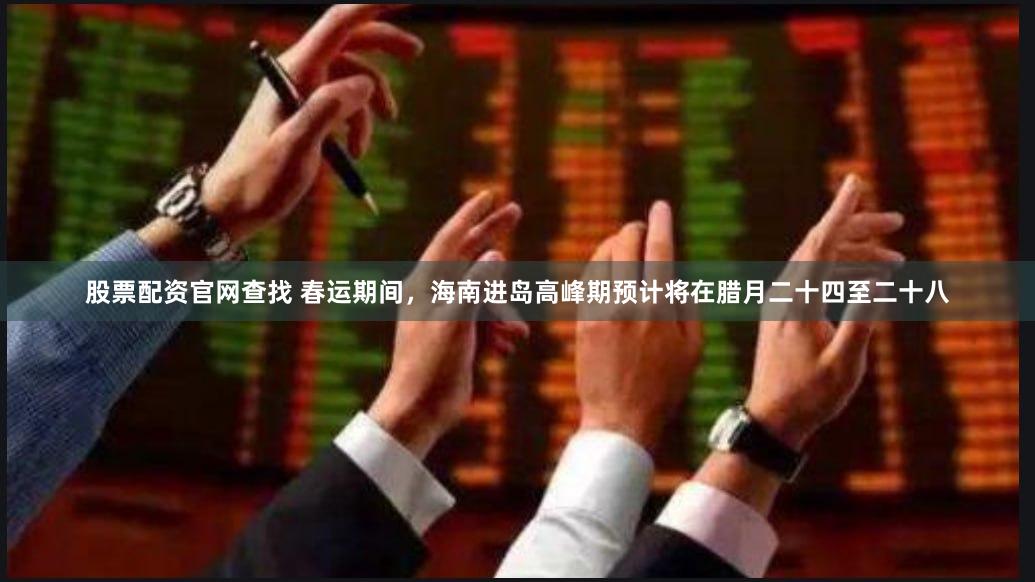 股票配资官网查找 春运期间，海南进岛高峰期预计将在腊月二十四至二十八