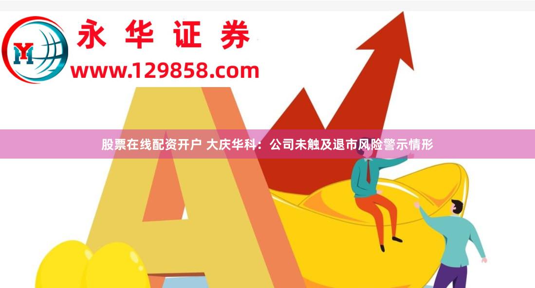 股票在线配资开户 大庆华科：公司未触及退市风险警示情形