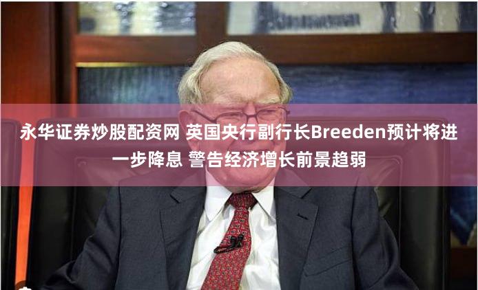 永华证券炒股配资网 英国央行副行长Breeden预计将进一步降息 警告经济增长前景趋弱