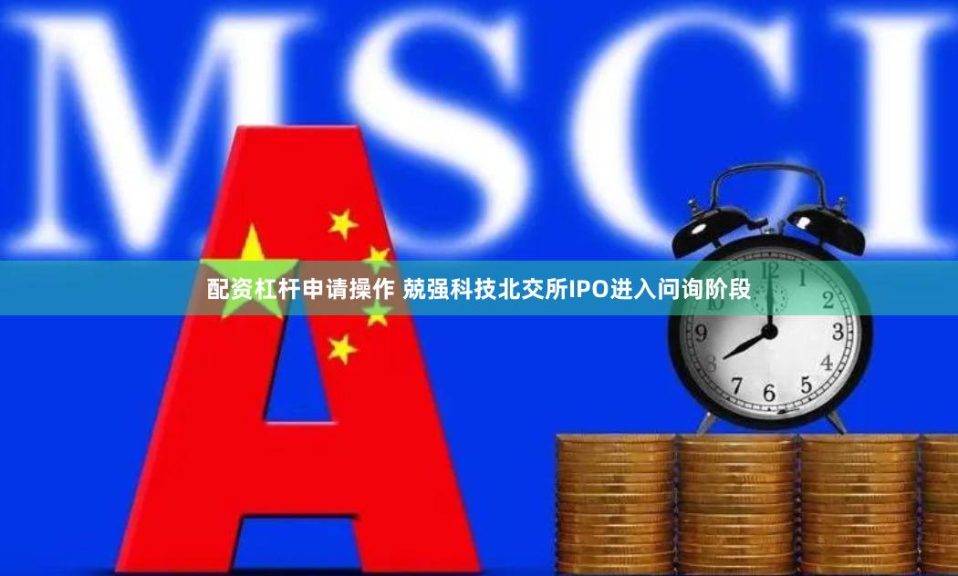 配资杠杆申请操作 兢强科技北交所IPO进入问询阶段