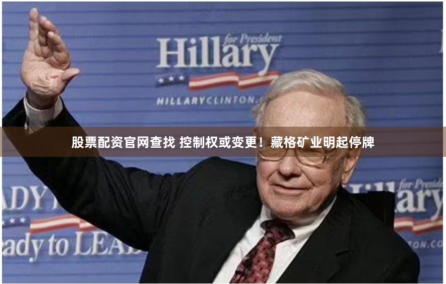 股票配资官网查找 控制权或变更！藏格矿业明起停牌