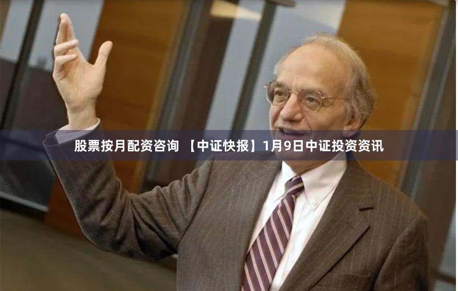 股票按月配资咨询 【中证快报】1月9日中证投资资讯